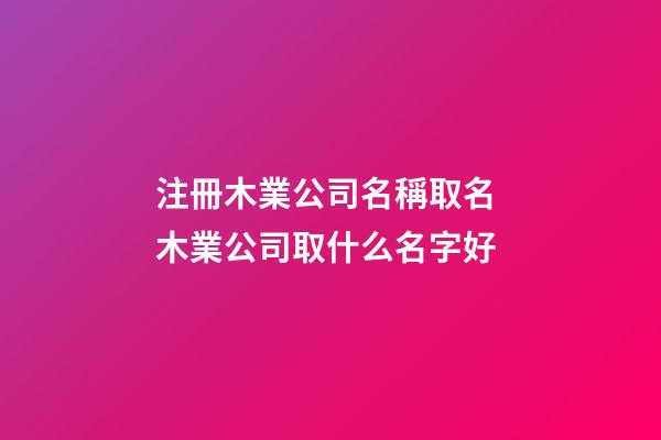 注冊木業公司名稱取名 木業公司取什么名字好-第1張-公司起名-玄機派